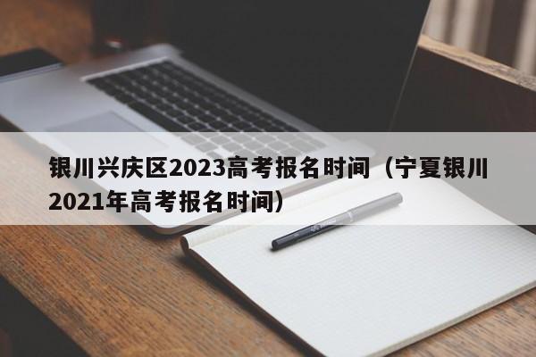 银川兴庆区2023高考报名时间（宁夏银川2021年高考报名时间）