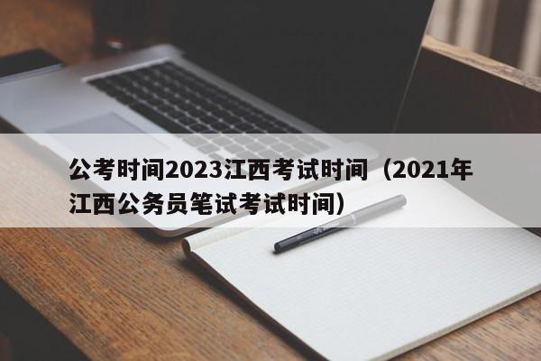 公考时间2023江西考试时间（2021年江西公务员笔试考试时间）