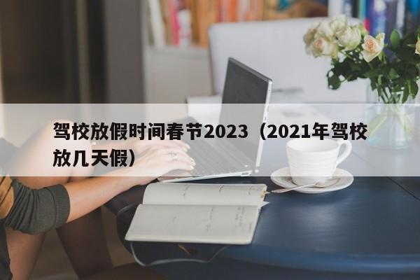 驾校放假时间春节2023（2021年驾校放几天假）