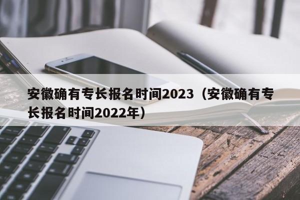 安徽确有专长报名时间2023（安徽确有专长报名时间2022年）