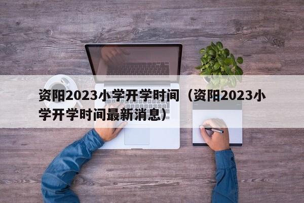 资阳2023小学开学时间（资阳2023小学开学时间最新消息）