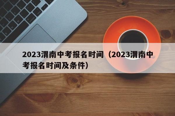 2023渭南中考报名时间（2023渭南中考报名时间及条件）