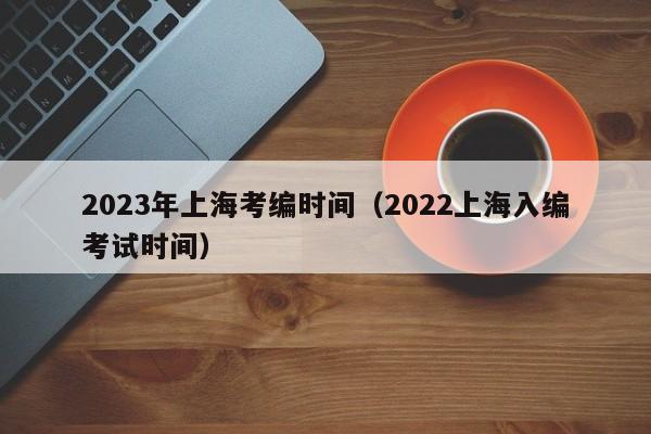 2023年上海考编时间（2022上海入编考试时间）