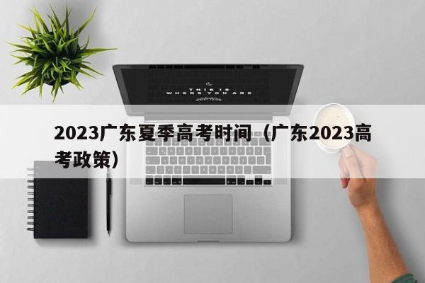2023广东夏季高考时间（广东2023高考政策）
