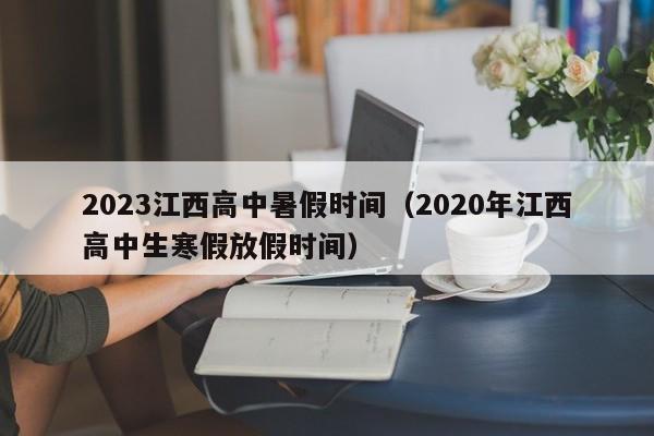 2023江西高中暑假时间（2020年江西高中生寒假放假时间）