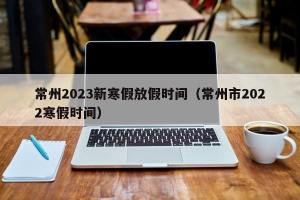 常州2023新寒假放假时间（常州市2022寒假时间）