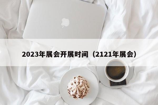 2023年展会开展时间（2121年展会）