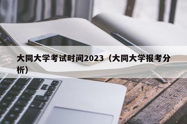 大同大学考试时间2023（大同大学报考分析）