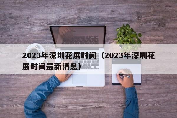 2023年深圳花展时间（2023年深圳花展时间最新消息）