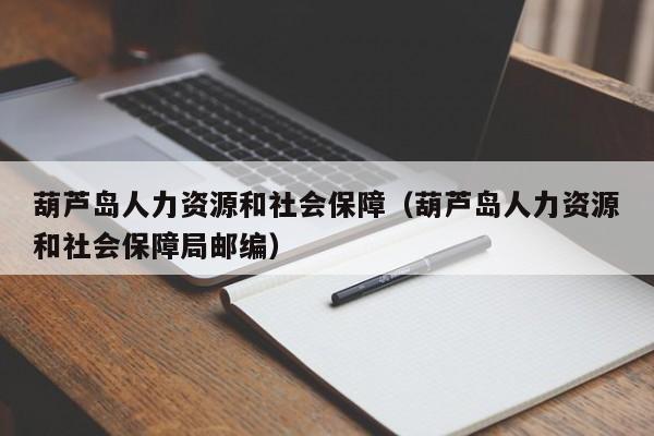 葫芦岛人力资源和社会保障（葫芦岛人力资源和社会保障局邮编）