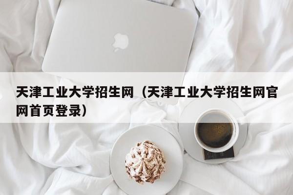 天津工业大学招生网（天津工业大学招生网官网首页登录）