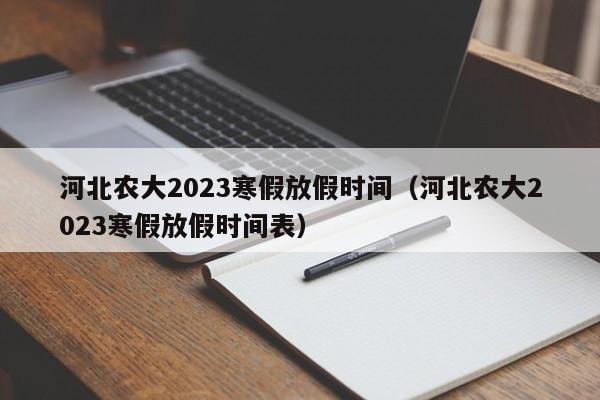 河北农大2023寒假放假时间（河北农大2023寒假放假时间表）