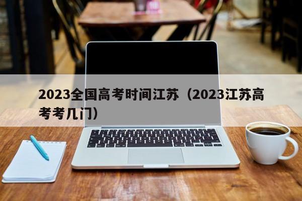 2023全国高考时间江苏（2023江苏高考考几门）