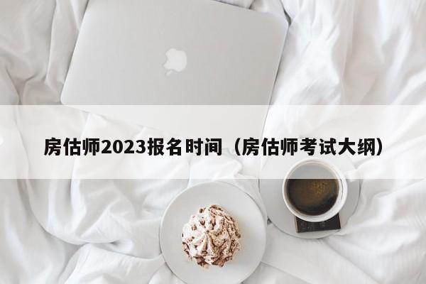 房估师2023报名时间（房估师考试大纲）