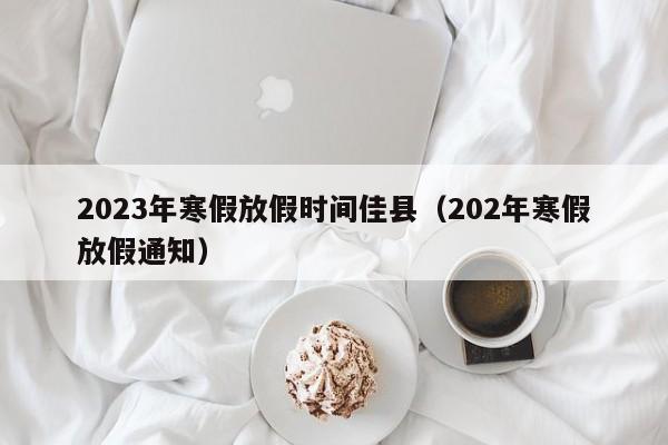 2023年寒假放假时间佳县（202年寒假放假通知）