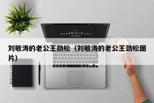 刘敏涛的老公王劲松（刘敏涛的老公王劲松图片）