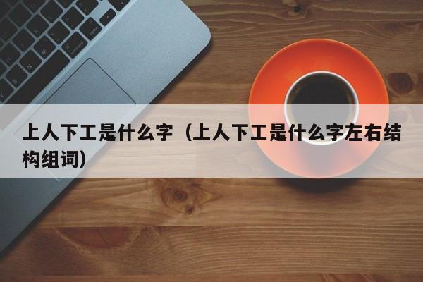 上人下工是什么字（上人下工是什么字左右结构组词）