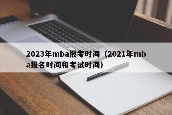 2023年mba报考时间（2021年mba报名时间和考试时间）