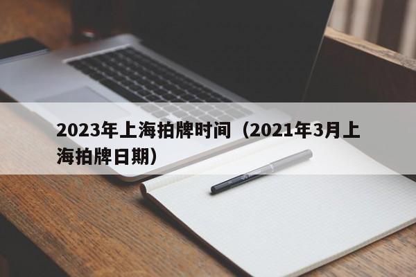 2023年上海拍牌时间（2021年3月上海拍牌日期）