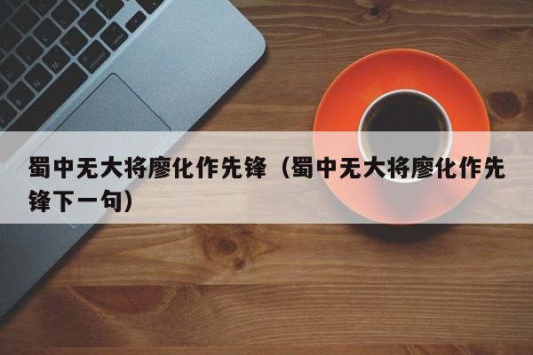 蜀中无大将廖化作先锋（蜀中无大将廖化作先锋下一句）