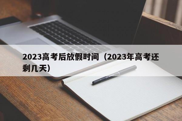 2023高考后放假时间（2023年高考还剩几天）