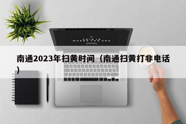 南通2023年扫黄时间（南通扫黄打非电话）