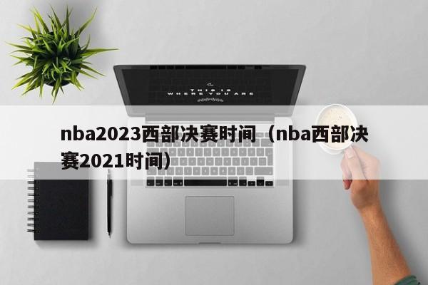 nba2023西部决赛时间（nba西部决赛2021时间）